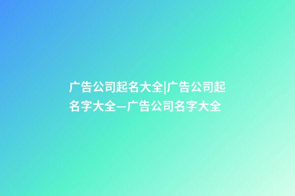 广告公司起名大全|广告公司起名字大全—广告公司名字大全-第1张-公司起名-玄机派